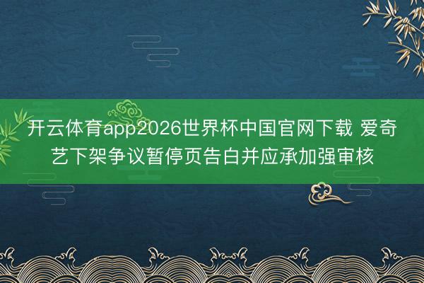 开云体育app2026世界杯中国官网下载 爱奇艺下架争议暂停页告白并应承加强审核