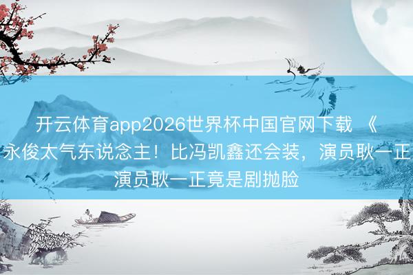 开云体育app2026世界杯中国官网下载 《蜜语纪》白永俊太气东说念主!比冯凯鑫还会装,演员耿一正竟是剧抛脸