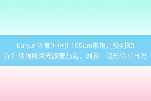 kaiyun体育(中国) 165cm宋祖儿瘦到80斤？红裙照曝光膝盖凸起，网友：这形体平日吗