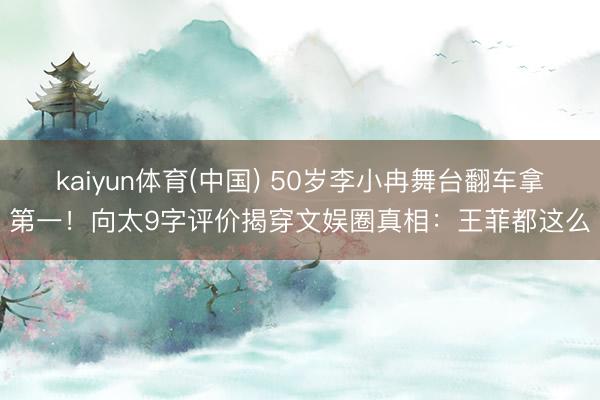 kaiyun体育(中国) 50岁李小冉舞台翻车拿第一!向太9字评价揭穿文娱圈真相:王菲都这么
