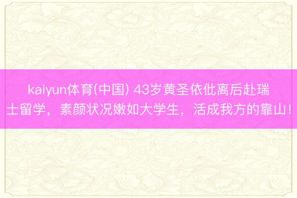 kaiyun体育(中国) 43岁黄圣依仳离后赴瑞士留学，素颜状况嫩如大学生，活成我方的靠山！