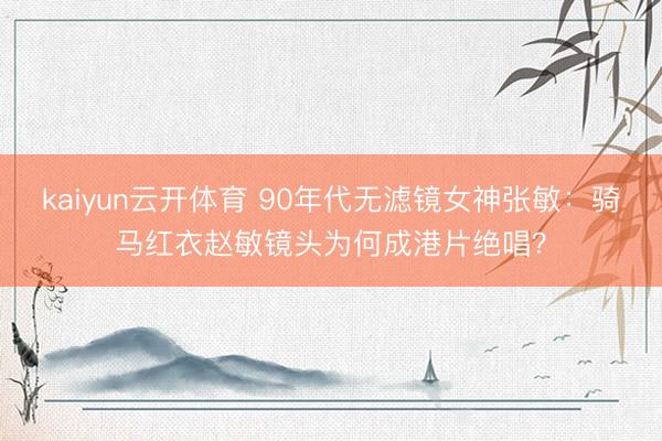 kaiyun云开体育 90年代无滤镜女神张敏:骑马红衣赵敏镜头为何成港片绝唱?