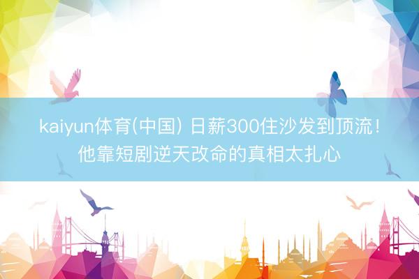 kaiyun体育(中国) 日薪300住沙发到顶流！他靠短剧逆天改命的真相太扎心