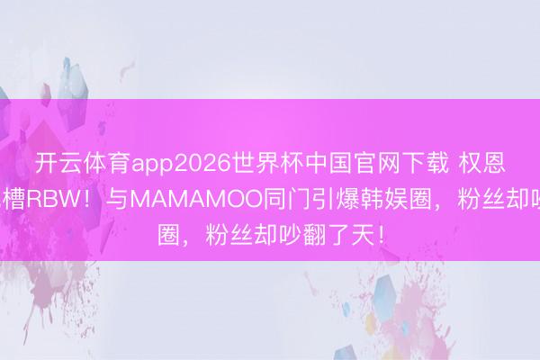 开云体育app2026世界杯中国官网下载 权恩妃惊天跳槽RBW！与MAMAMOO同门引爆韩娱圈，粉丝却吵翻了天！
