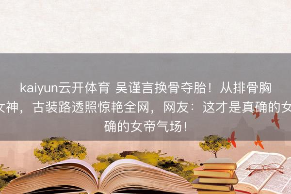 kaiyun云开体育 吴谨言换骨夺胎!从排骨胸到丰腴女神,古装路透照惊艳全网,网友:这才是真确的女帝气场!