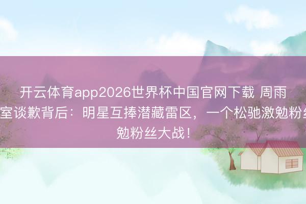 开云体育app2026世界杯中国官网下载 周雨彤职责室谈歉背后：明星互捧潜藏雷区，一个松驰激勉粉丝大战！