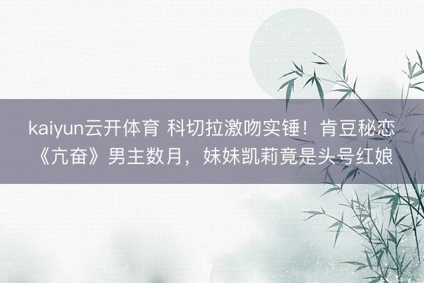 kaiyun云开体育 科切拉激吻实锤！肯豆秘恋《亢奋》男主数月，妹妹凯莉竟是头号红娘