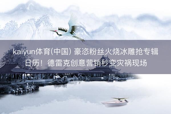 kaiyun体育(中国) 豪恣粉丝火烧冰雕抢专辑日历!德雷克创意营销秒变灾祸现场