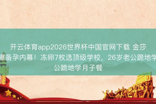 开云体育app2026世界杯中国官网下载 金莎孙丞潇曝备孕内幕！冻卵7枚选顶级学校，26岁老公跪地学月子餐