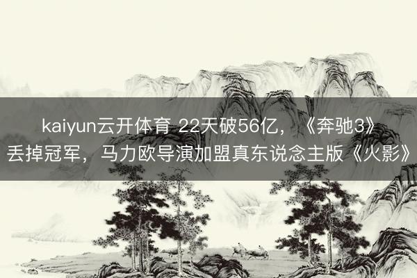 kaiyun云开体育 22天破56亿，《奔驰3》丢掉冠军，马力欧导演加盟真东说念主版《火影》