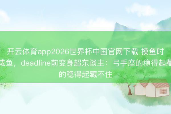 开云体育app2026世界杯中国官网下载 摸鱼时像条咸鱼，deadline前变身超东谈主：弓手座的稳得起藏不住