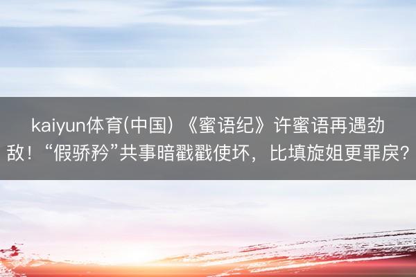 kaiyun体育(中国) 《蜜语纪》许蜜语再遇劲敌！“假骄矜”共事暗戳戳使坏，比填旋姐更罪戾？