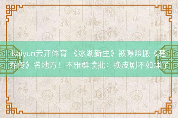 kaiyun云开体育 《冰湖新生》被曝照搬《楚乔传》名地方！不雅群愤批：换皮剧不如埋了