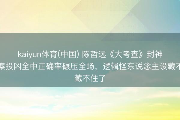 kaiyun体育(中国) 陈哲远《大考查》封神！五案投凶全中正确率碾压全场，逻辑怪东说念主设藏不住了