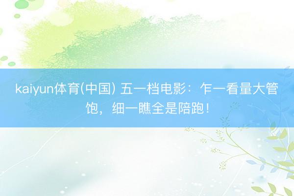kaiyun体育(中国) 五一档电影：乍一看量大管饱，细一瞧全是陪跑！