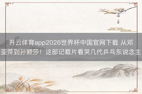 开云体育app2026世界杯中国官网下载 从邓亚萍到孙颖莎！这部记载片看哭几代乒乓东说念主