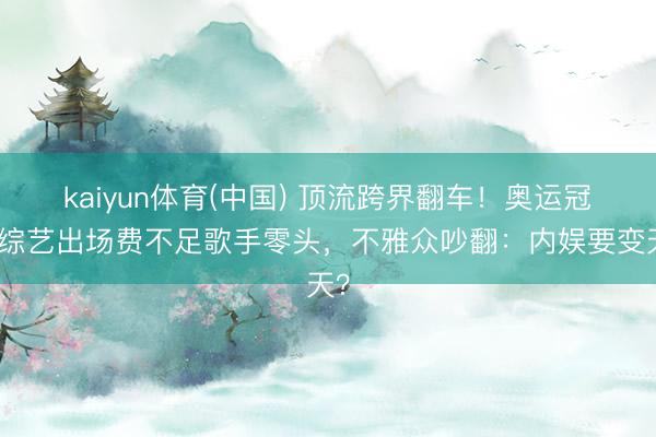 kaiyun体育(中国) 顶流跨界翻车！奥运冠军综艺出场费不足歌手零头，不雅众吵翻：内娱要变天？