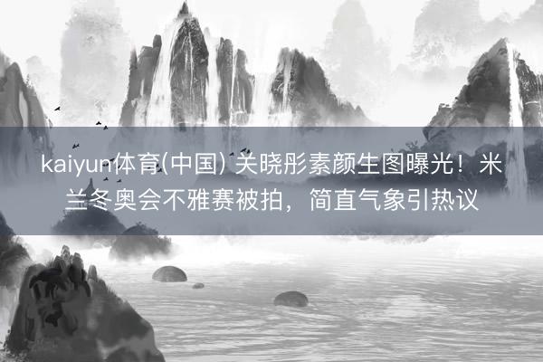 kaiyun体育(中国) 关晓彤素颜生图曝光!米兰冬奥会不雅赛被拍,简直气象引热议