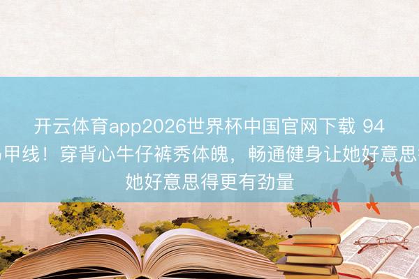 开云体育app2026世界杯中国官网下载 94斤林允晒马甲线!穿背心牛仔裤秀体魄,畅通健身让她好意思得更有劲量