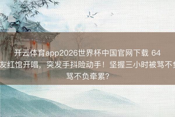开云体育app2026世界杯中国官网下载 64岁张校友红馆开唱，突发手抖险动手！坚握三小时被骂不负牵累？