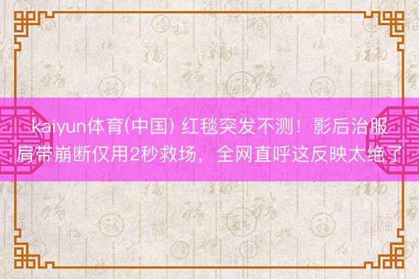 kaiyun体育(中国) 红毯突发不测！影后治服肩带崩断仅用2秒救场，全网直呼这反映太绝了