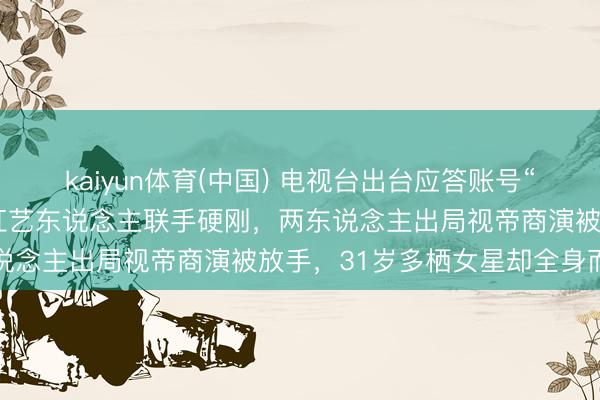 kaiyun体育(中国) 电视台出台应答账号“中央统领”新规！四位当红艺东说念主联手硬刚，两东说念主出局视帝商演被放手，31岁多栖女星却全身而退