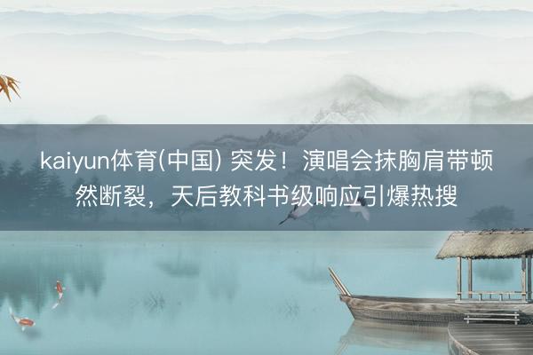 kaiyun体育(中国) 突发!演唱会抹胸肩带顿然断裂,天后教科书级响应引爆热搜