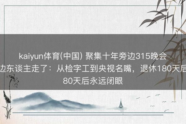 kaiyun体育(中国) 聚集十年旁边315晚会的铁喉旁边东谈主走了:从检字工到央视名嘴,退休180天后永远闭眼