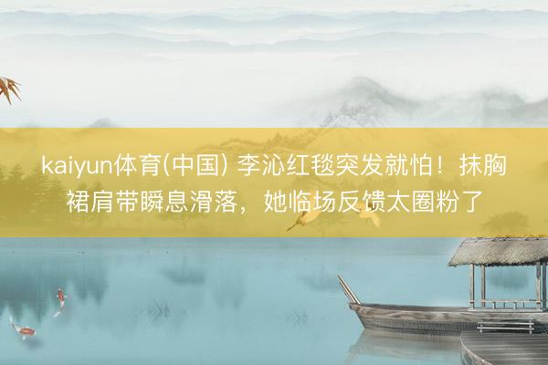 kaiyun体育(中国) 李沁红毯突发就怕!抹胸裙肩带瞬息滑落,她临场反馈太圈粉了