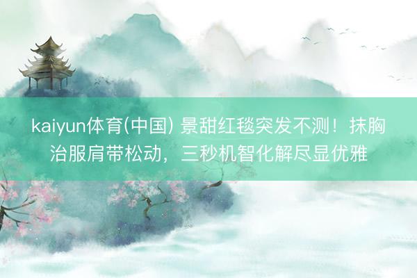 kaiyun体育(中国) 景甜红毯突发不测！抹胸治服肩带松动，三秒机智化解尽显优雅