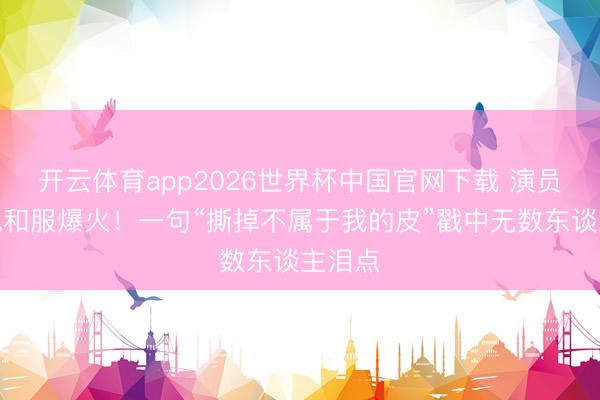 开云体育app2026世界杯中国官网下载 演员谢幕脱和服爆火!一句“撕掉不属于我的皮”戳中无数东谈主泪点