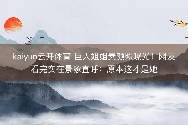 kaiyun云开体育 巨人姐姐素颜照曝光！网友看完实在景象直呼：原本这才是她