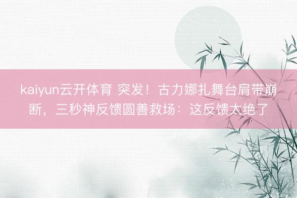 kaiyun云开体育 突发！古力娜扎舞台肩带崩断，三秒神反馈圆善救场：这反馈太绝了