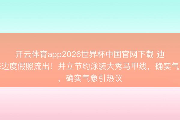 开云体育app2026世界杯中国官网下载 迪丽热巴海边度假照流出!并立节约泳装大秀马甲线,确实气象引热议
