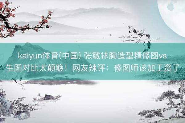 kaiyun体育(中国) 张敏抹胸造型精修图vs生图对比太颠簸!网友辣评:修图师该加工资了