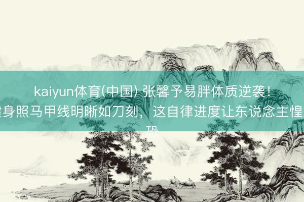 kaiyun体育(中国) 张馨予易胖体质逆袭!健身照马甲线明晰如刀刻,这自律进度让东说念主惶恐