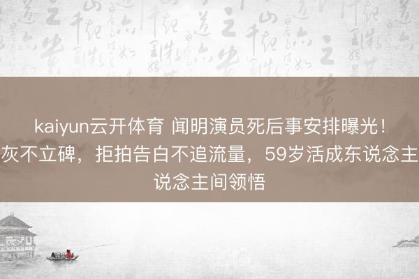 kaiyun云开体育 闻明演员死后事安排曝光!不留骨灰不立碑,拒拍告白不追流量,59岁活成东说念主间领悟