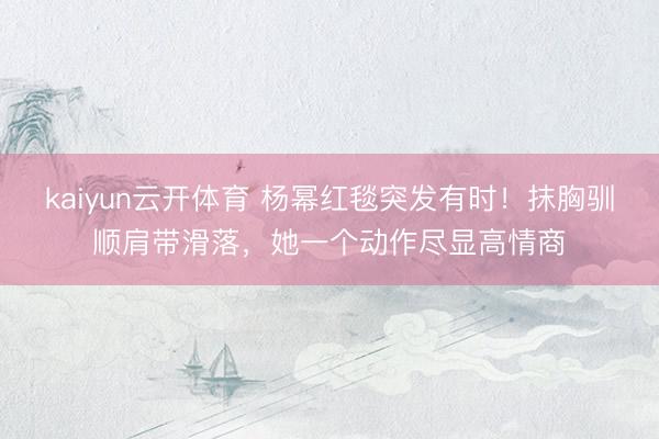 kaiyun云开体育 杨幂红毯突发有时!抹胸驯顺肩带滑落,她一个动作尽显高情商