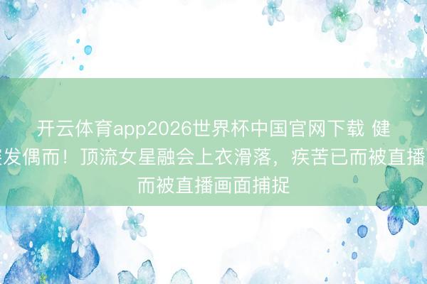 开云体育app2026世界杯中国官网下载 健身直播突发偶而！顶流女星融会上衣滑落，疾苦已而被直播画面捕捉