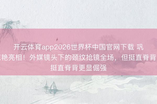 开云体育app2026世界杯中国官网下载 巩俐戛纳惊艳亮相！外媒镜头下的颈纹抢镜全场，但挺直脊背更显倔强