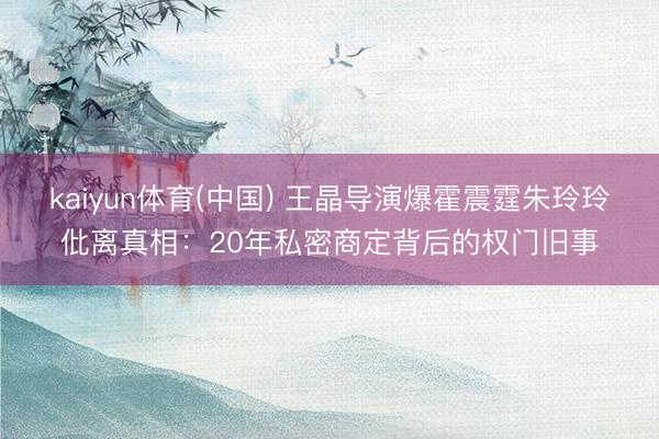 kaiyun体育(中国) 王晶导演爆霍震霆朱玲玲仳离真相：20年私密商定背后的权门旧事