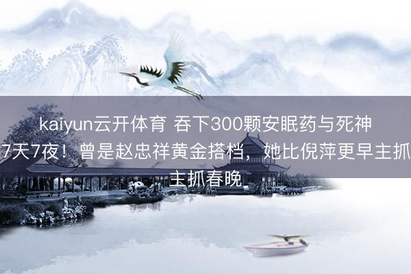 kaiyun云开体育 吞下300颗安眠药与死神拉锯7天7夜！曾是赵忠祥黄金搭档，她比倪萍更早主抓春晚