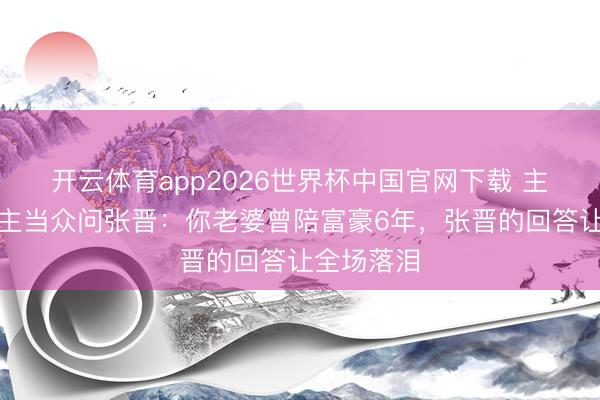开云体育app2026世界杯中国官网下载 主捏东说念主当众问张晋：你老婆曾陪富豪6年，张晋的回答让全场落泪