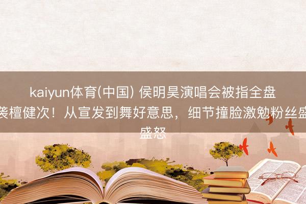 kaiyun体育(中国) 侯明昊演唱会被指全盘抄袭檀健次！从宣发到舞好意思，细节撞脸激勉粉丝盛怒