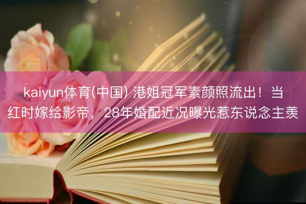 kaiyun体育(中国) 港姐冠军素颜照流出！当红时嫁给影帝，28年婚配近况曝光惹东说念主羡