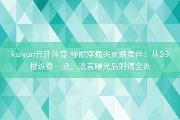kaiyun云开体育 杨丽萍痛失灵魂舞伴!从39楼纵身一跃,遗言曝光后刺痛全网
