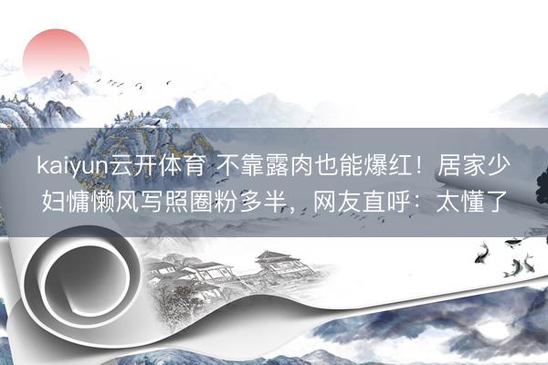 kaiyun云开体育 不靠露肉也能爆红！居家少妇慵懒风写照圈粉多半，网友直呼：太懂了