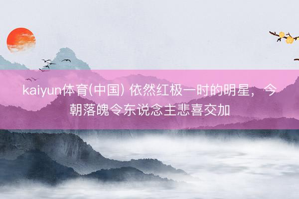 kaiyun体育(中国) 依然红极一时的明星，今朝落魄令东说念主悲喜交加