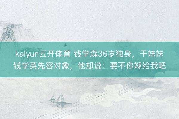 kaiyun云开体育 钱学森36岁独身,干妹妹钱学英先容对象,他却说:要不你嫁给我吧