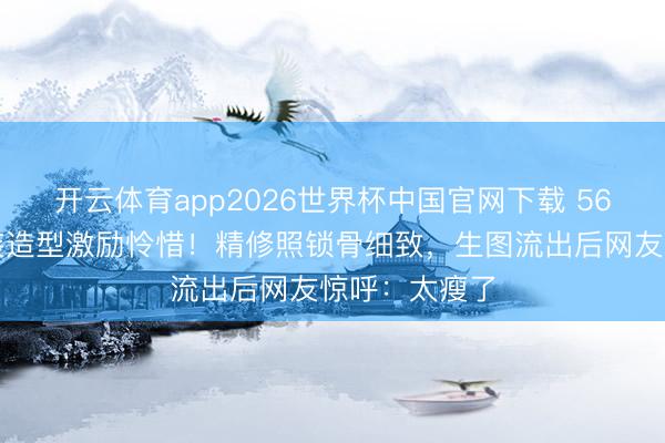开云体育app2026世界杯中国官网下载 56岁张敏抹胸装造型激励怜惜!精修照锁骨细致,生图流出后网友惊呼:太瘦了